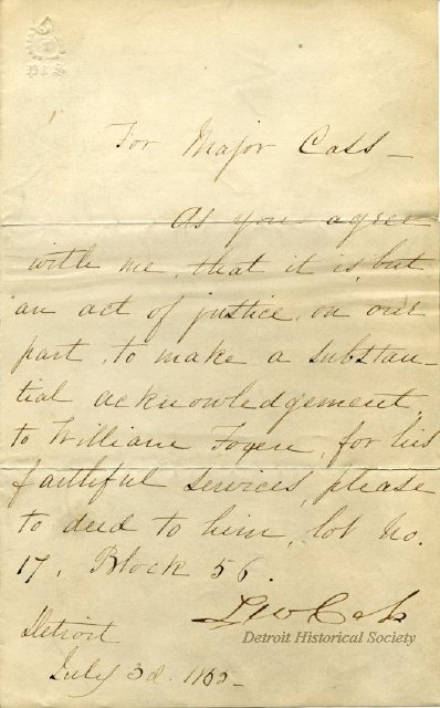 For Major Cass As you agree with me, that it is, but an act of justice, on our part, to make a substantial acknowledgement, to William Foxen, for his faithful services, please to deed to him, lot no. 17, block 56. Lewis Cass Detroit July 3d, 1865